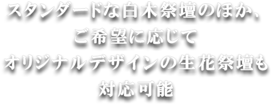 スタンダードな白木祭壇のほか、ご希望に応じてオリジナルデザインの生花祭壇も対応可能