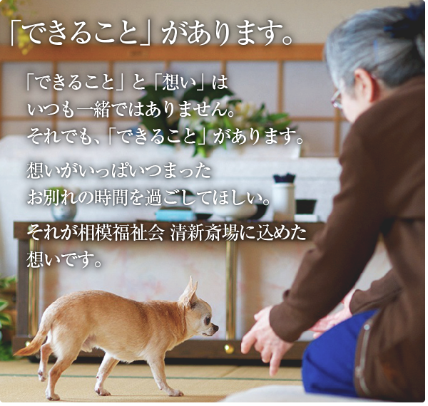 できることが、あります。「できること」と「思い」は、いつも一緒ではありません。それでも、できることが、あります。家族だけで、家族らしく。自宅で語り合うような、思いがいっぱいつまったお別れの時間を過ごしてほしい。それが「相模福祉会 清新斎場」にこめた想いです。